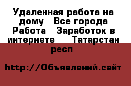 Удаленная работа на дому - Все города Работа » Заработок в интернете   . Татарстан респ.